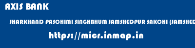 AXIS BANK  JHARKHAND PASCHIMI SINGHBHUM JAMSHEDPUR SAKCHI (JAMSHEDPUR)  micr code